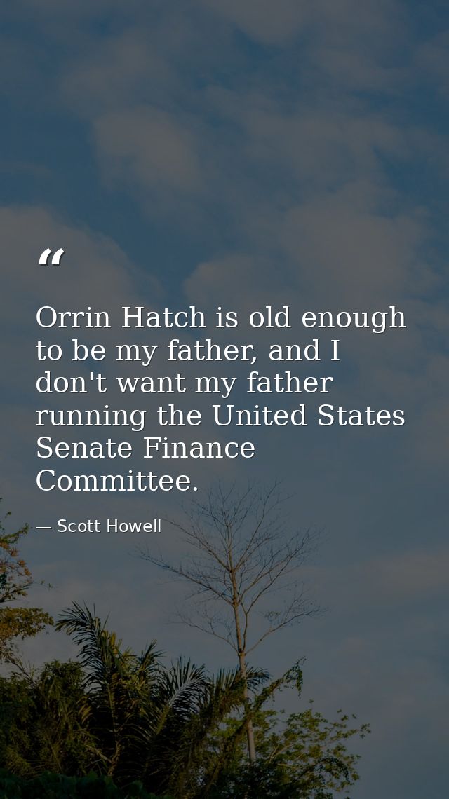 Orrin Hatch is old enough to be my father, and I don't want my father running the United States Senate Finance Committee — Scott Howell