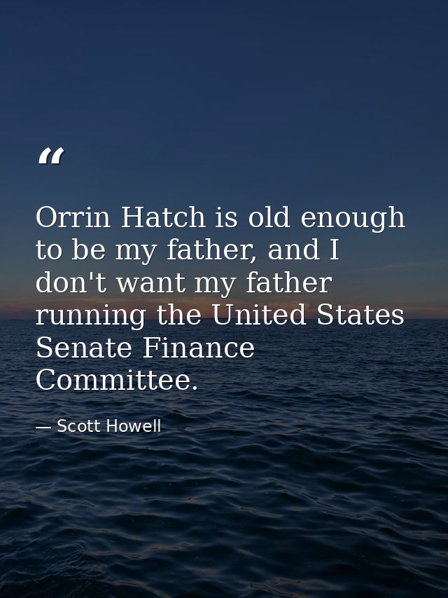 Orrin Hatch is old enough to be my father, and I don't want my father running the United States Senate Finance Committee — Scott Howell