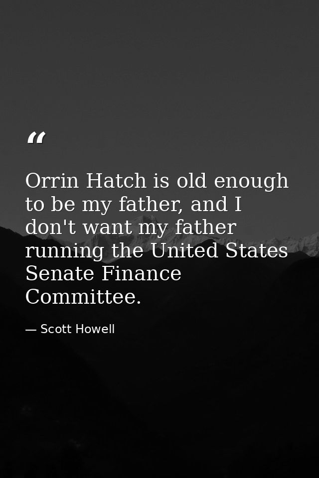 Orrin Hatch is old enough to be my father, and I don't want my father running the United States Senate Finance Committee — Scott Howell