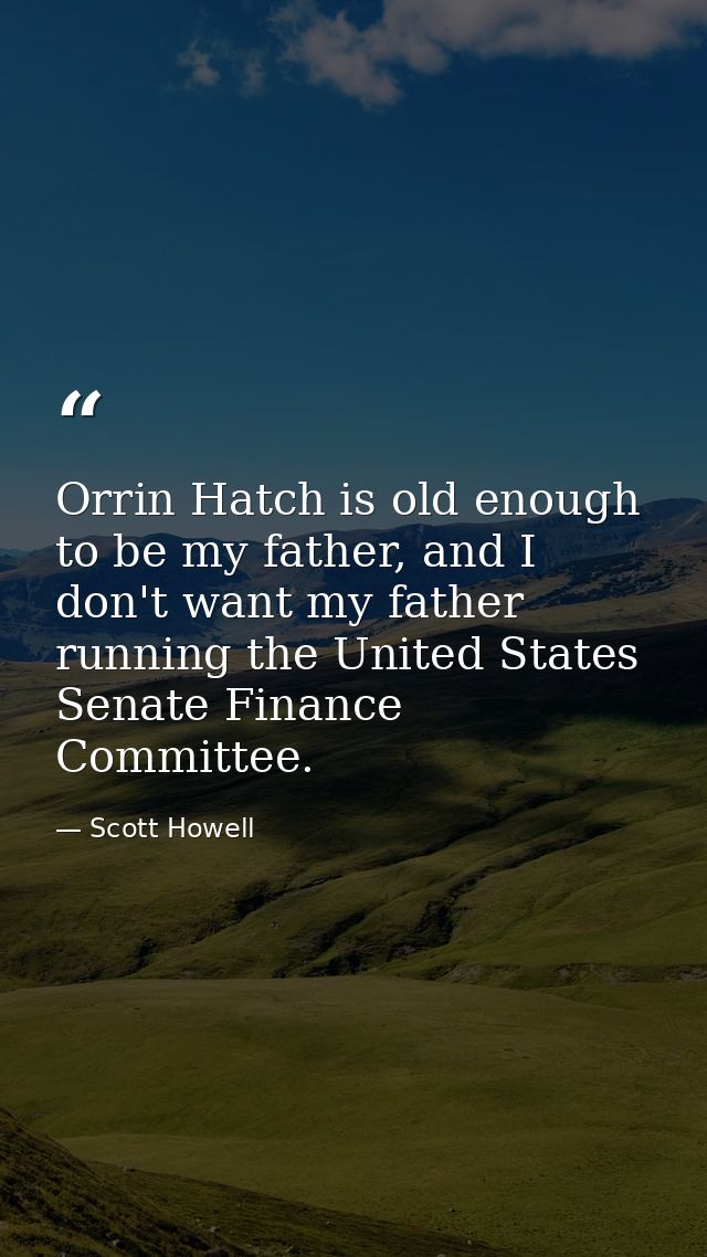 Orrin Hatch is old enough to be my father, and I don't want my father running the United States Senate Finance Committee — Scott Howell