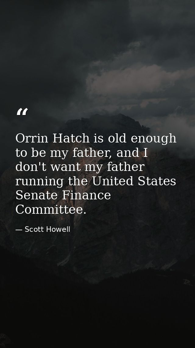 Orrin Hatch is old enough to be my father, and I don't want my father running the United States Senate Finance Committee — Scott Howell