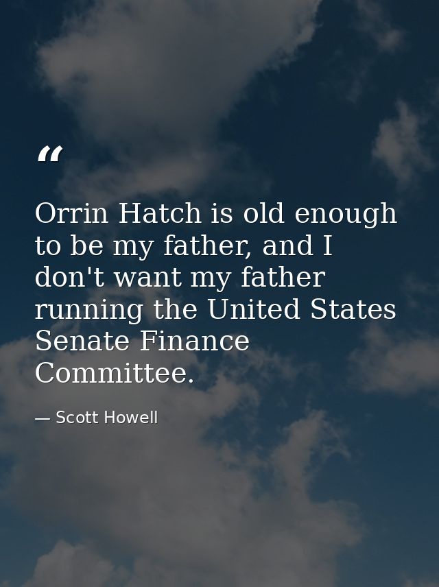Orrin Hatch is old enough to be my father, and I don't want my father running the United States Senate Finance Committee — Scott Howell