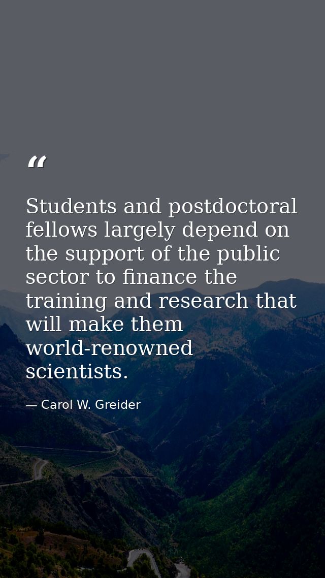 Students and postdoctoral fellows largely depend on the support of the public sector to finance the training and researc — Carol W. Greider