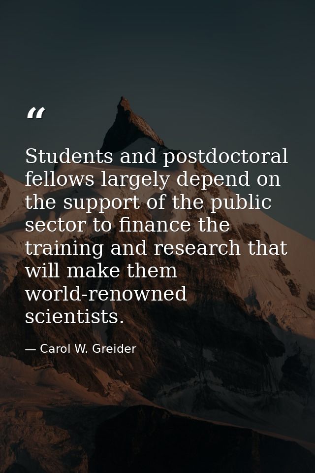Students and postdoctoral fellows largely depend on the support of the public sector to finance the training and researc — Carol W. Greider