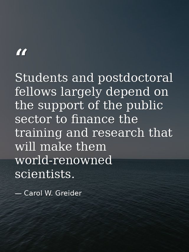 Students and postdoctoral fellows largely depend on the support of the public sector to finance the training and researc — Carol W. Greider