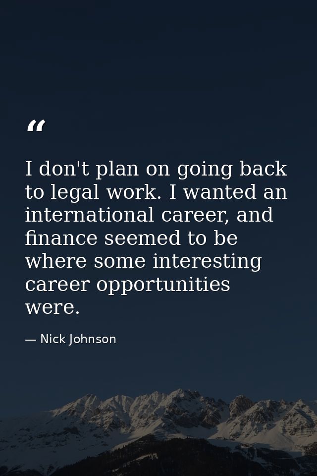 I don't plan on going back to legal work. I wanted an international career, and finance seemed to be where some interest — Nick Johnson
