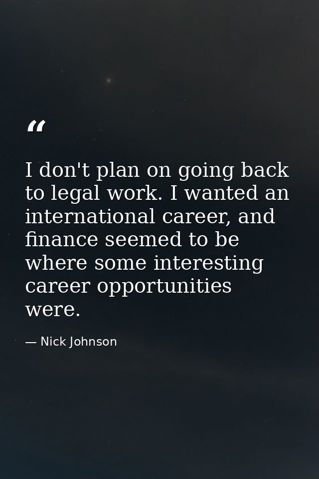 I don't plan on going back to legal work. I wanted an international career, and finance seemed to be where some interest — Nick Johnson