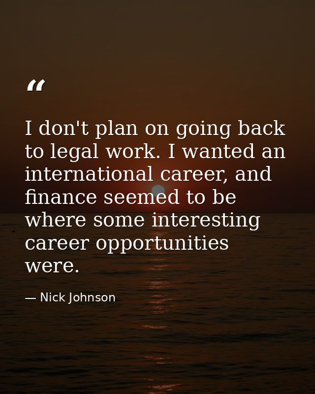 I don't plan on going back to legal work. I wanted an international career, and finance seemed to be where some interest — Nick Johnson