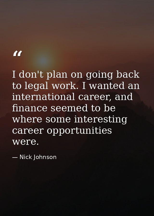 I don't plan on going back to legal work. I wanted an international career, and finance seemed to be where some interest — Nick Johnson