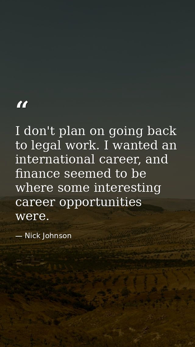 I don't plan on going back to legal work. I wanted an international career, and finance seemed to be where some interest — Nick Johnson