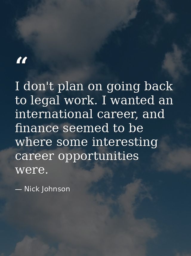 I don't plan on going back to legal work. I wanted an international career, and finance seemed to be where some interest — Nick Johnson
