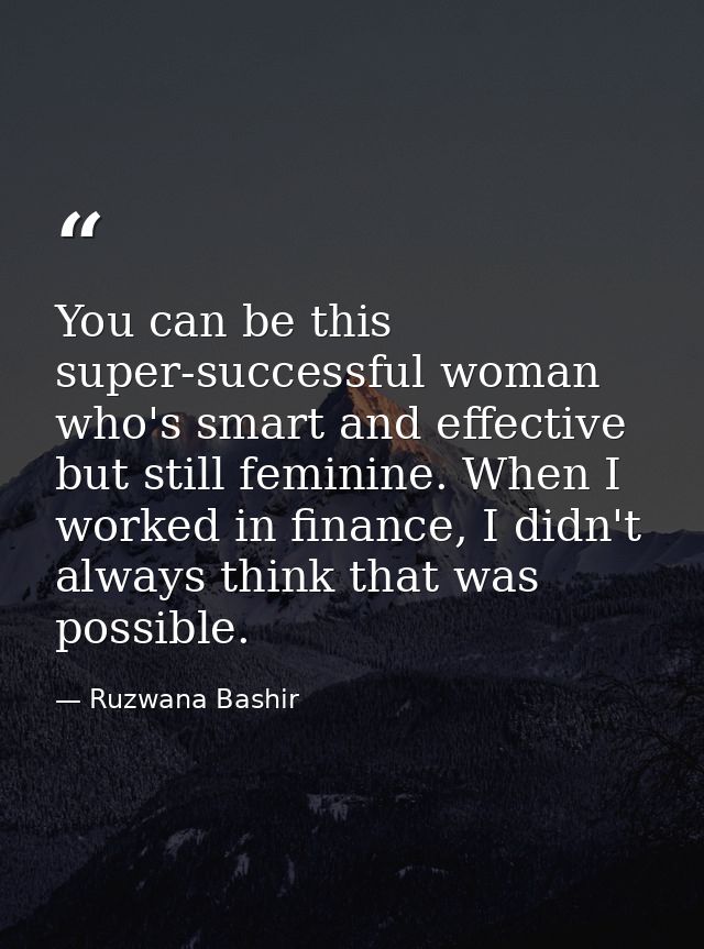 You can be this super-successful woman who's smart and effective but still feminine. When I worked in finance, I didn't  — Ruzwana Bashir