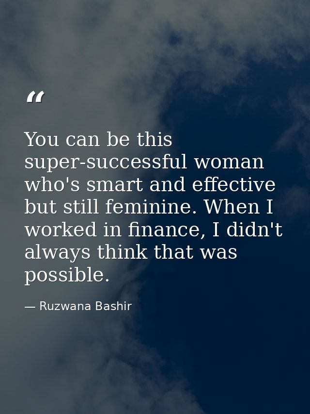 You can be this super-successful woman who's smart and effective but still feminine. When I worked in finance, I didn't  — Ruzwana Bashir