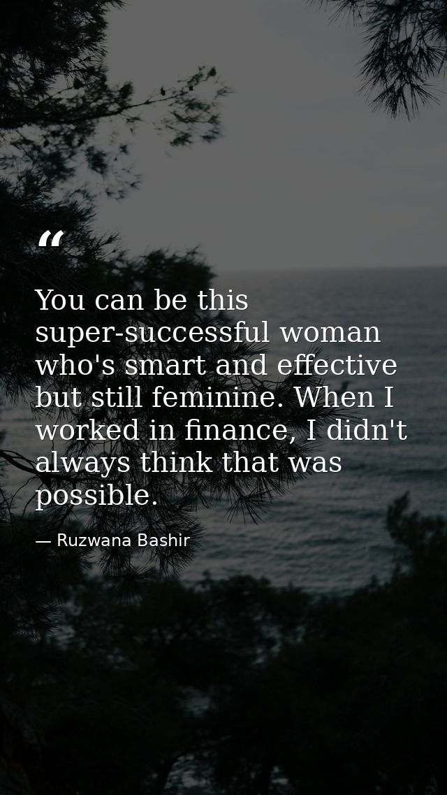 You can be this super-successful woman who's smart and effective but still feminine. When I worked in finance, I didn't  — Ruzwana Bashir