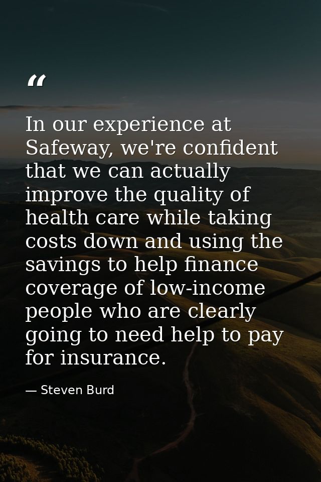 In our experience at Safeway, we're confident that we can actually improve the quality of health care while taking costs — Steven Burd