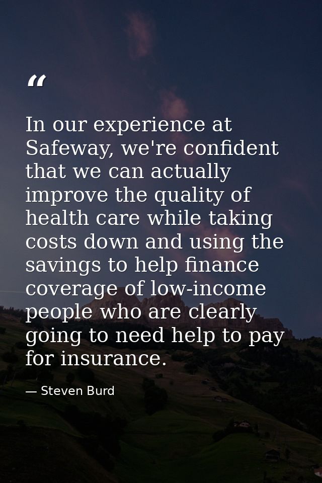 In our experience at Safeway, we're confident that we can actually improve the quality of health care while taking costs — Steven Burd
