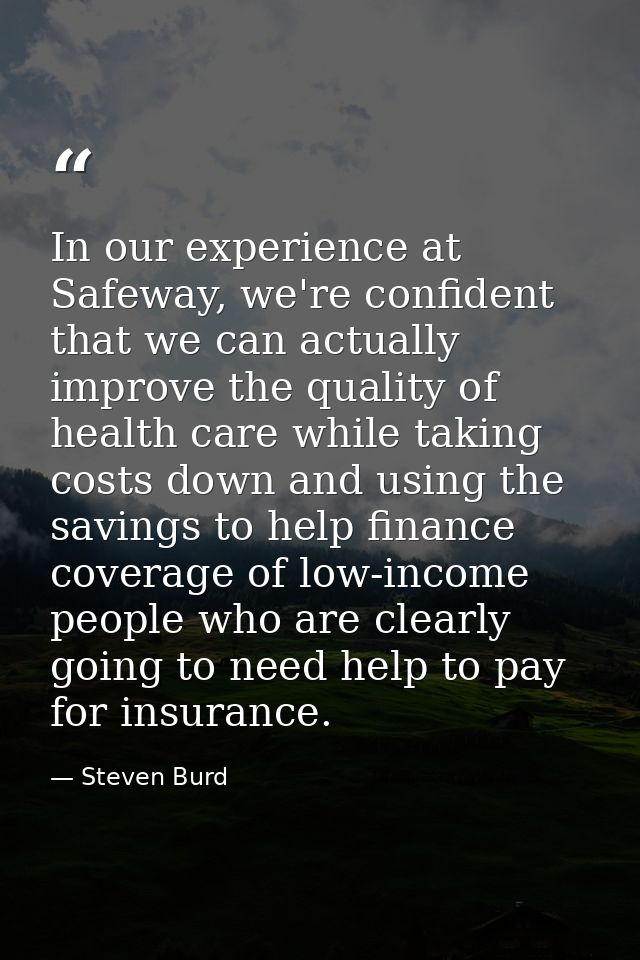 In our experience at Safeway, we're confident that we can actually improve the quality of health care while taking costs — Steven Burd
