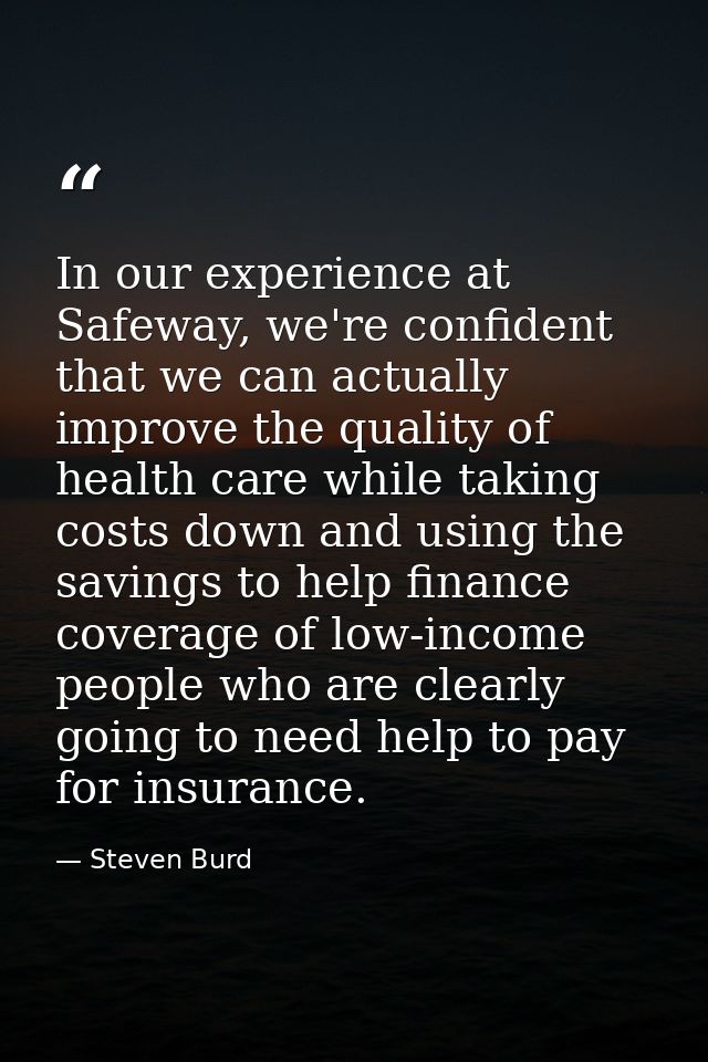 In our experience at Safeway, we're confident that we can actually improve the quality of health care while taking costs — Steven Burd