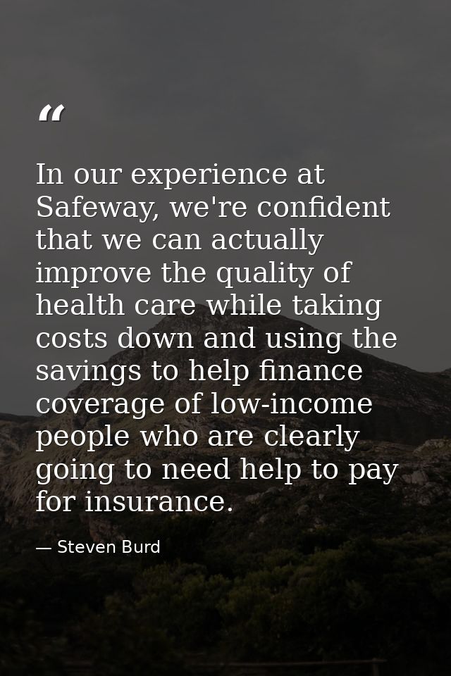 In our experience at Safeway, we're confident that we can actually improve the quality of health care while taking costs — Steven Burd
