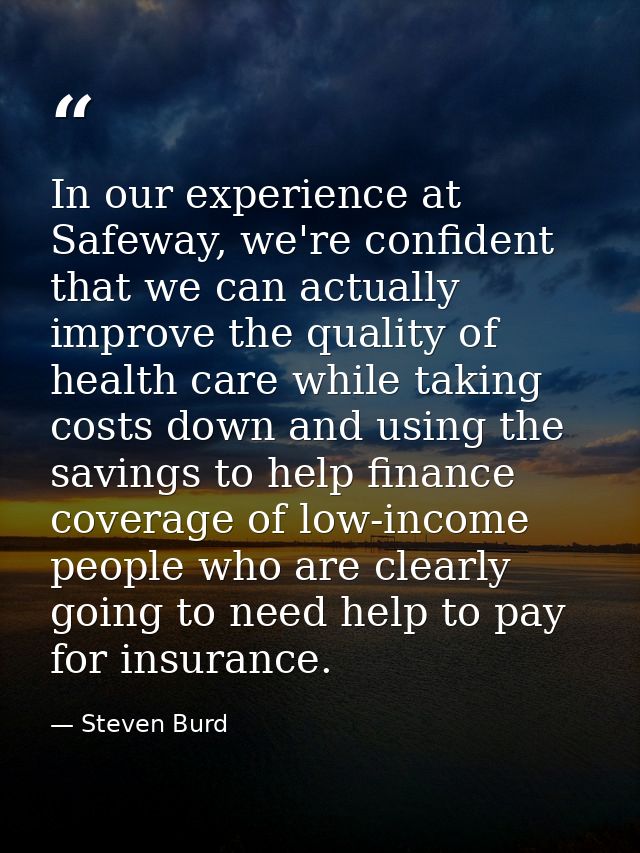 In our experience at Safeway, we're confident that we can actually improve the quality of health care while taking costs — Steven Burd