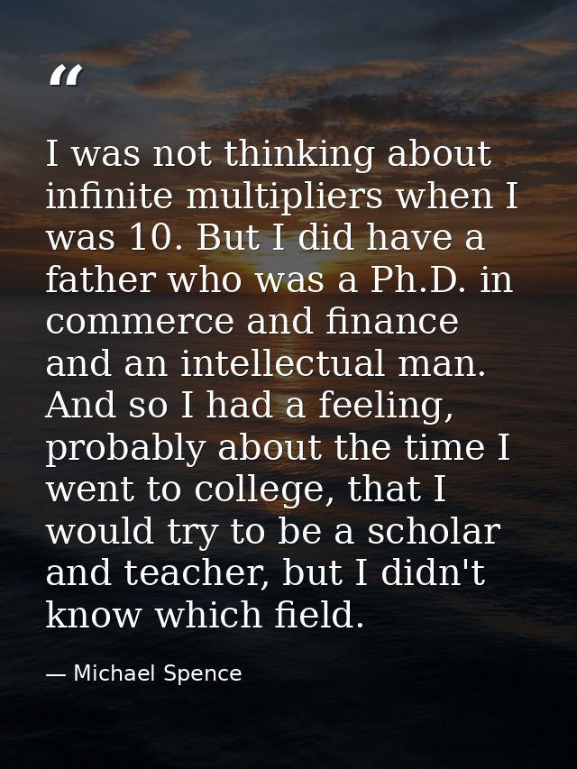 I was not thinking about infinite multipliers when I was 10. But I did have a father who was a Ph.D. in commerce and fin — Michael Spence