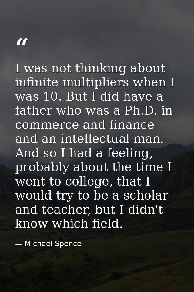 I was not thinking about infinite multipliers when I was 10. But I did have a father who was a Ph.D. in commerce and fin — Michael Spence