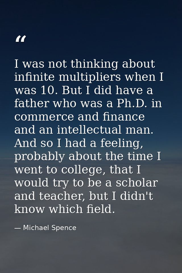 I was not thinking about infinite multipliers when I was 10. But I did have a father who was a Ph.D. in commerce and fin — Michael Spence