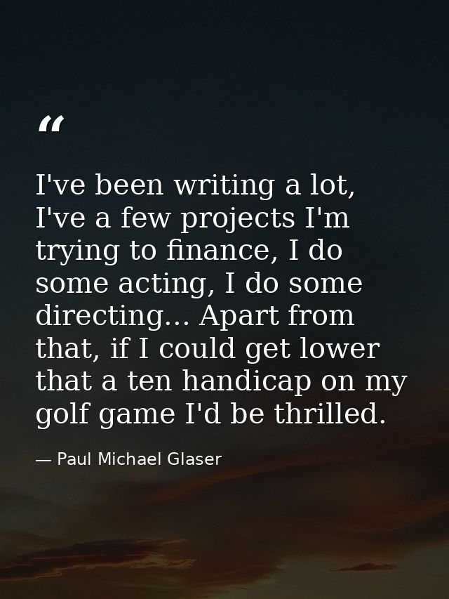 I've been writing a lot, I've a few projects I'm trying to finance, I do some acting, I do some directing... Apart from  — Paul Michael Glaser