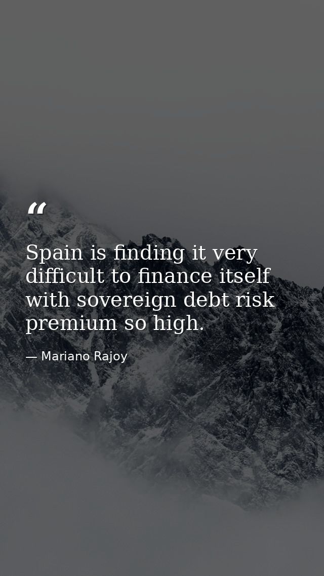 Spain is finding it very difficult to finance itself with sovereign debt risk premium so high. — Mariano Rajoy
