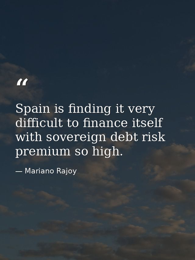 Spain is finding it very difficult to finance itself with sovereign debt risk premium so high. — Mariano Rajoy
