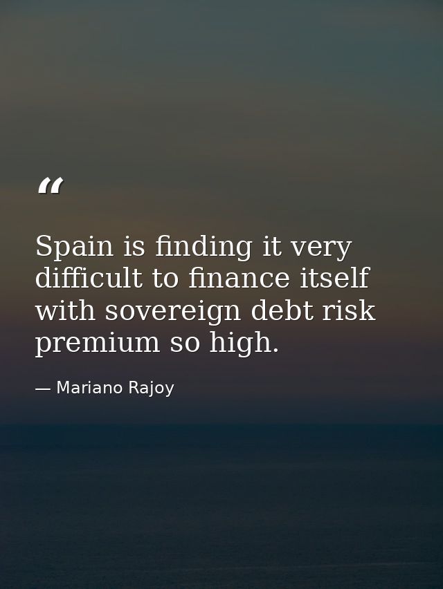 Spain is finding it very difficult to finance itself with sovereign debt risk premium so high. — Mariano Rajoy