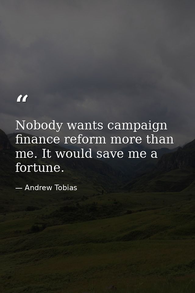 Nobody wants campaign finance reform more than me. It would save me a fortune. — Andrew Tobias