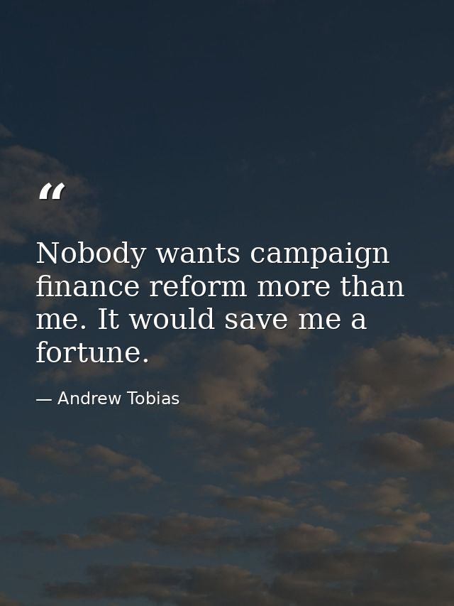 Nobody wants campaign finance reform more than me. It would save me a fortune. — Andrew Tobias