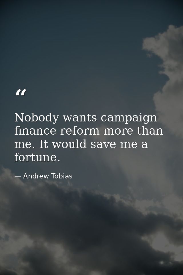 Nobody wants campaign finance reform more than me. It would save me a fortune. — Andrew Tobias