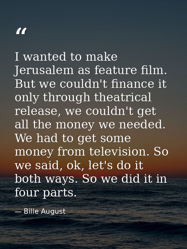 I wanted to make Jerusalem as feature film. But we couldn't finance it only through theatrical release, we couldn't get  — Bille August