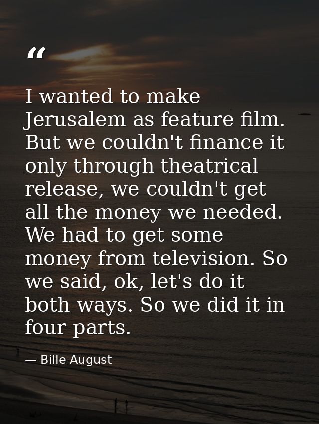 I wanted to make Jerusalem as feature film. But we couldn't finance it only through theatrical release, we couldn't get  — Bille August