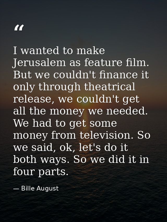 I wanted to make Jerusalem as feature film. But we couldn't finance it only through theatrical release, we couldn't get  — Bille August
