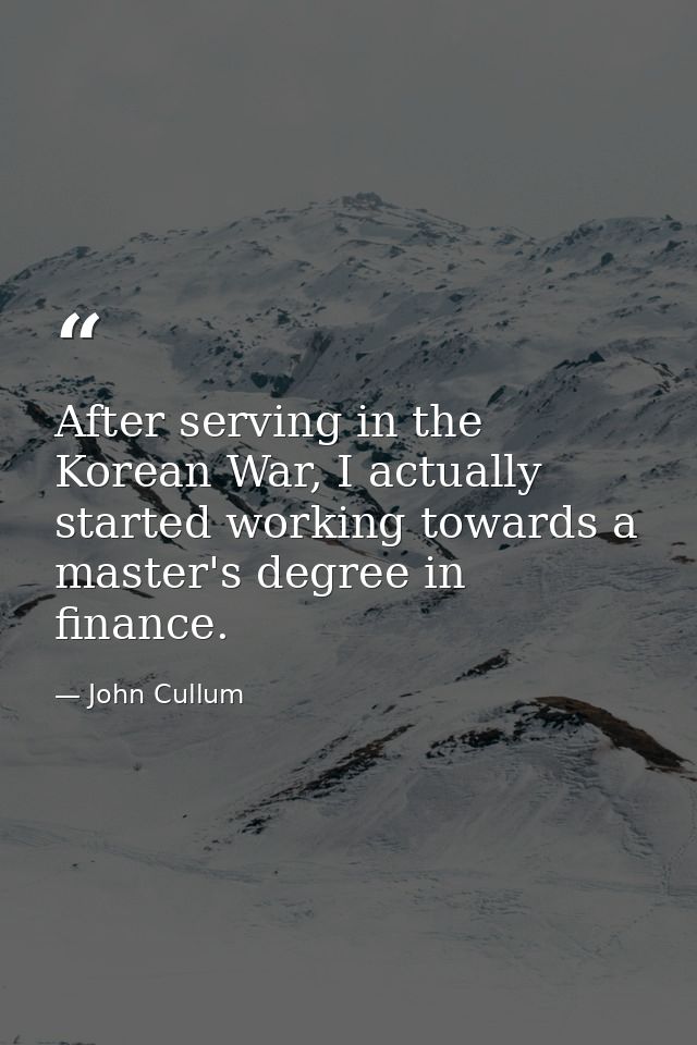 After serving in the Korean War, I actually started working towards a master's degree in finance. — John Cullum