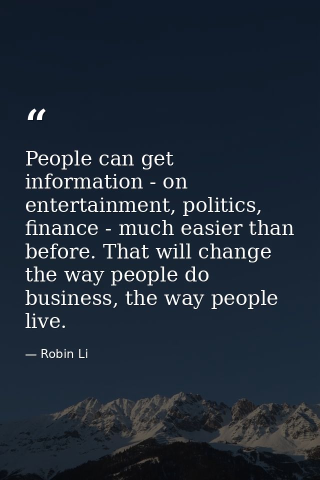 People can get information - on entertainment, politics, finance - much easier than before. That will change the way peo — Robin Li