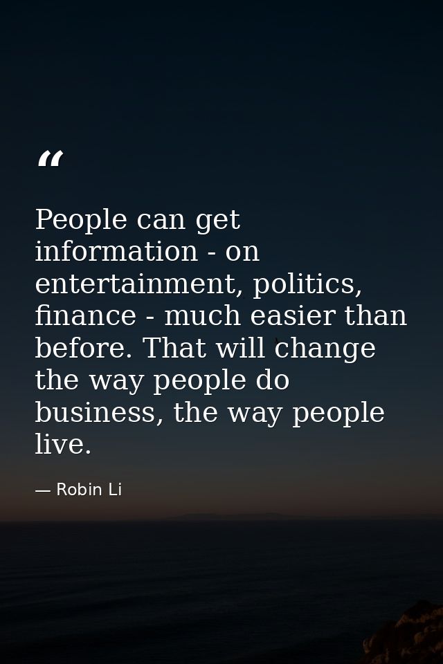 People can get information - on entertainment, politics, finance - much easier than before. That will change the way peo — Robin Li
