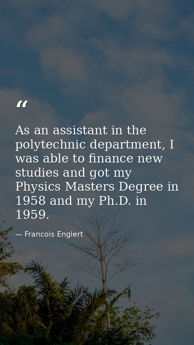 As an assistant in the polytechnic department, I was able to finance new studies and got my Physics Masters Degree in 19 — Francois Englert