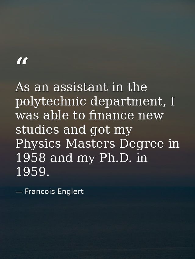 As an assistant in the polytechnic department, I was able to finance new studies and got my Physics Masters Degree in 19 — Francois Englert