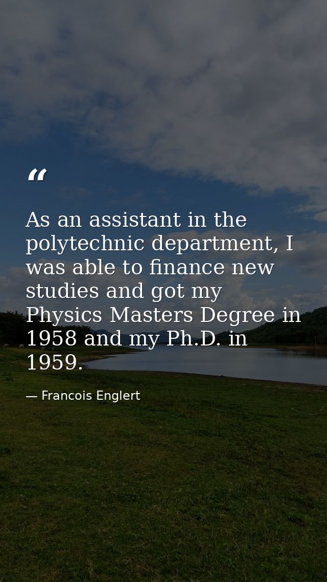 As an assistant in the polytechnic department, I was able to finance new studies and got my Physics Masters Degree in 19 — Francois Englert