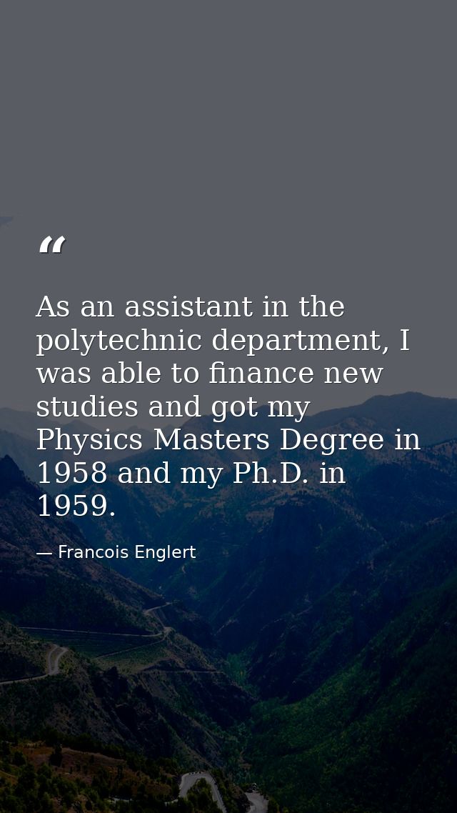 As an assistant in the polytechnic department, I was able to finance new studies and got my Physics Masters Degree in 19 — Francois Englert