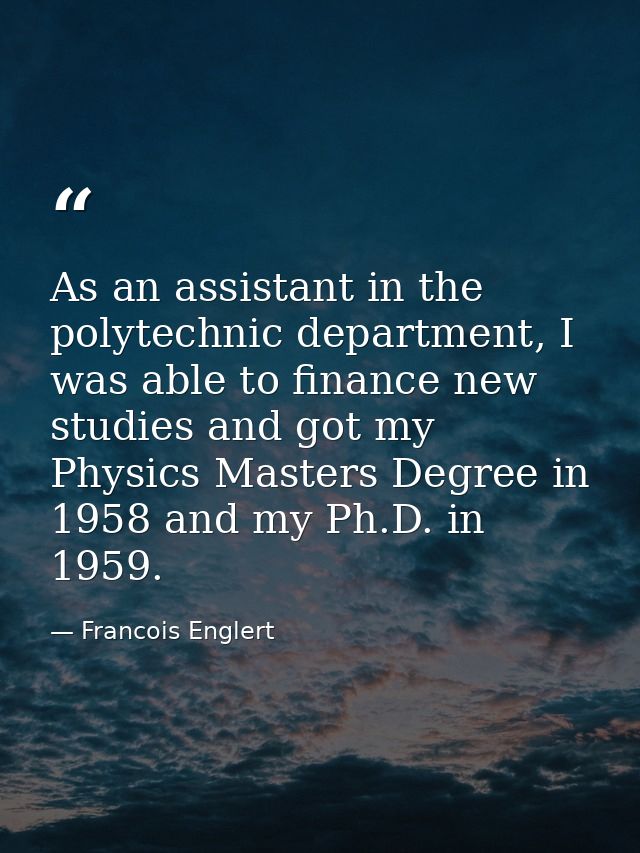 As an assistant in the polytechnic department, I was able to finance new studies and got my Physics Masters Degree in 19 — Francois Englert