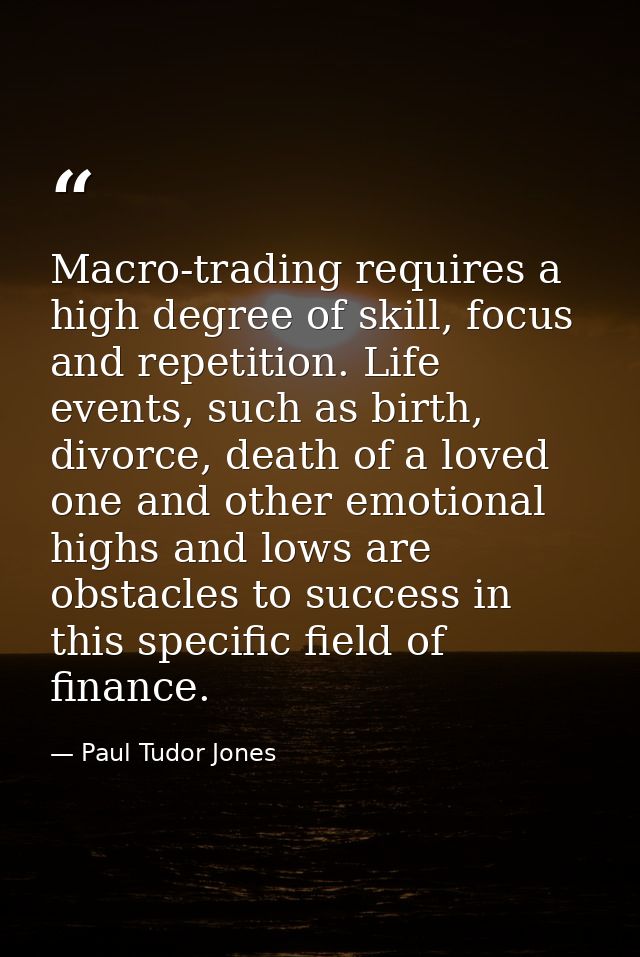 Macro-trading requires a high degree of skill, focus and repetition. Life events, such as birth, divorce, death of a lov — Paul Tudor Jones