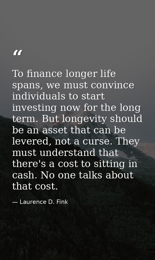 To finance longer life spans, we must convince individuals to start investing now for the long term. But longevity shoul — Laurence D. Fink