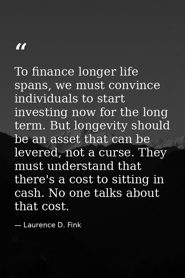 To finance longer life spans, we must convince individuals to start investing now for the long term. But longevity shoul — Laurence D. Fink