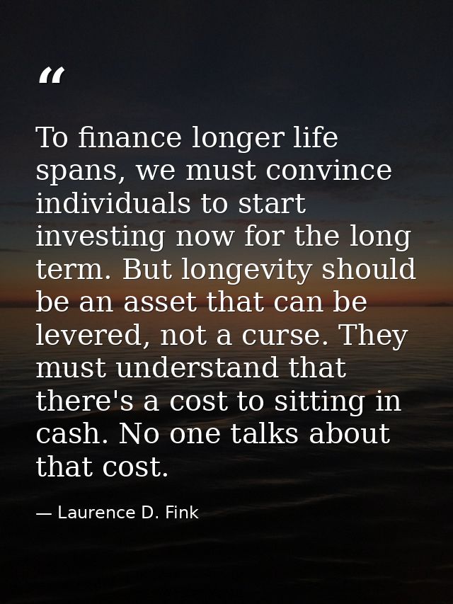 To finance longer life spans, we must convince individuals to start investing now for the long term. But longevity shoul — Laurence D. Fink