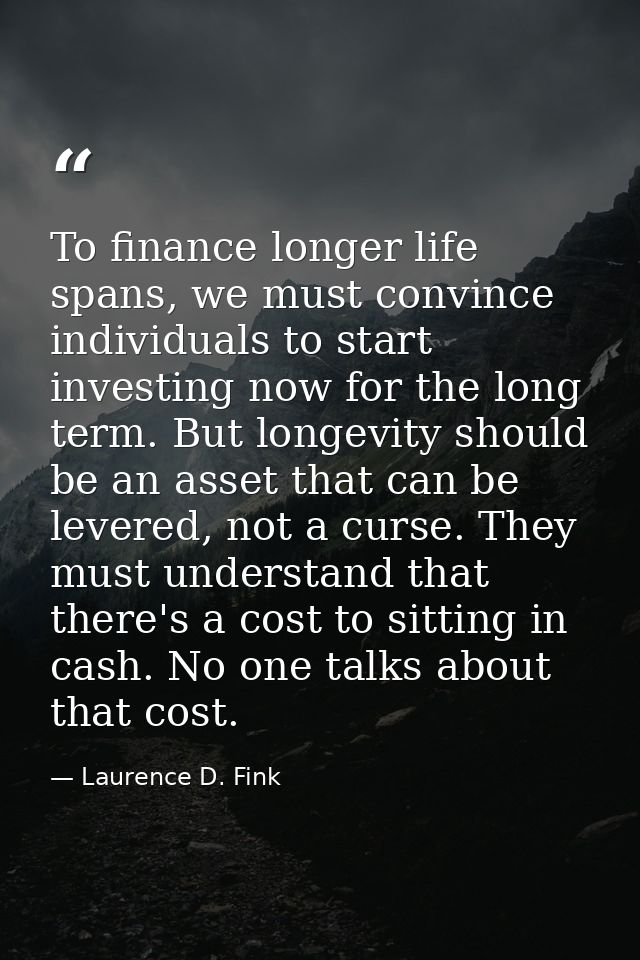 To finance longer life spans, we must convince individuals to start investing now for the long term. But longevity shoul — Laurence D. Fink